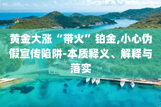 黃金大漲“帶火”鉑金,小心偽假宣傳陷阱-本質(zhì)釋義、解釋與落實(shí)