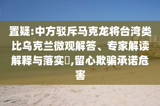 置疑:中方駁斥馬克龍將臺(tái)灣類(lèi)比烏克蘭微觀解答、專(zhuān)家解讀解釋與落實(shí)?,留心欺騙承諾危害