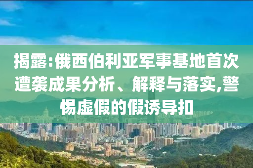 揭露:俄西伯利亞軍事基地首次遭襲成果分析、解釋與落實(shí),警惕虛假的假誘導(dǎo)扣
