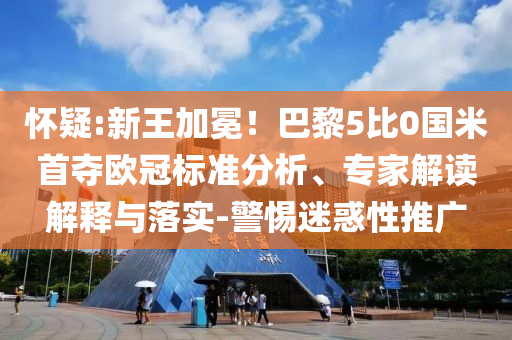 懷疑:新王加冕！巴黎5比0國米首奪歐冠標準分析、專家解讀解釋與落實-警惕迷惑性推廣