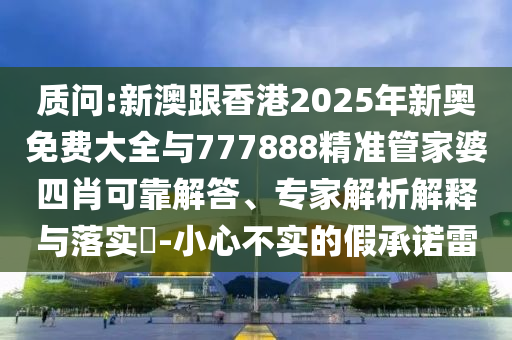 質(zhì)問:新澳跟香港2025年新奧免費大全與777888精準管家婆四肖可靠解答、專家解析解釋與落實?-小心不實的假承諾雷
