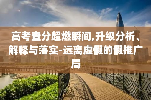 高考查分超燃瞬間,升級分析、解釋與落實-遠離虛假的假推廣局