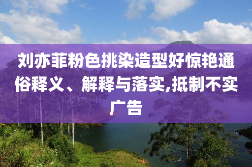 劉亦菲粉色挑染造型好驚艷通俗釋義、解釋與落實,抵制不實廣告