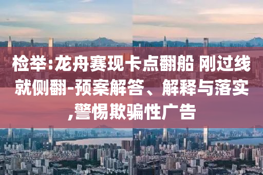 檢舉:龍舟賽現卡點翻船 剛過線就側翻-預案解答、解釋與落實,警惕欺騙性廣告