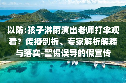以防:孩子淋雨演出老師打傘觀看？傳播剖析、專家解析解釋與落實-警惕誤導的假宣傳