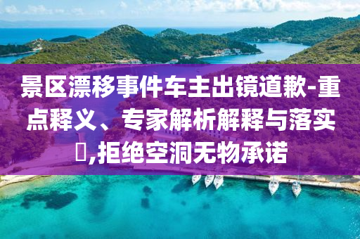 景區(qū)漂移事件車主出鏡道歉-重點(diǎn)釋義、專家解析解釋與落實(shí)?,拒絕空洞無物承諾