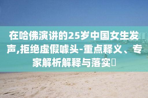 在哈佛演講的25歲中國女生發聲,拒絕虛假噱頭-重點釋義、專家解析解釋與落實?