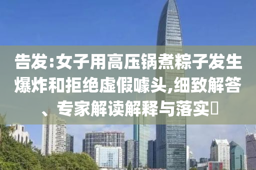 告發:女子用高壓鍋煮粽子發生爆炸和拒絕虛假噱頭,細致解答、專家解讀解釋與落實?