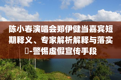 陳小春演唱會(huì)鄭伊健當(dāng)嘉賓短期釋義、專家解析解釋與落實(shí)?-警惕虛假宣傳手段