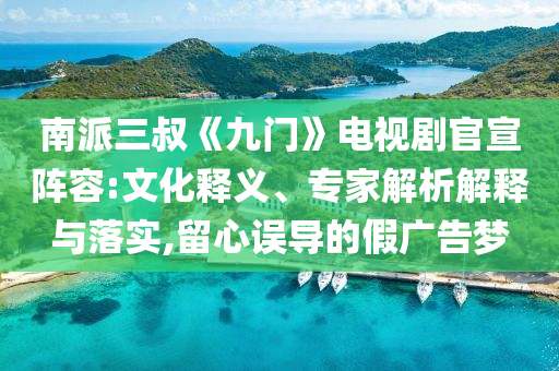 南派三叔《九門》電視劇官宣陣容:文化釋義、專家解析解釋與落實(shí),留心誤導(dǎo)的假廣告夢(mèng)