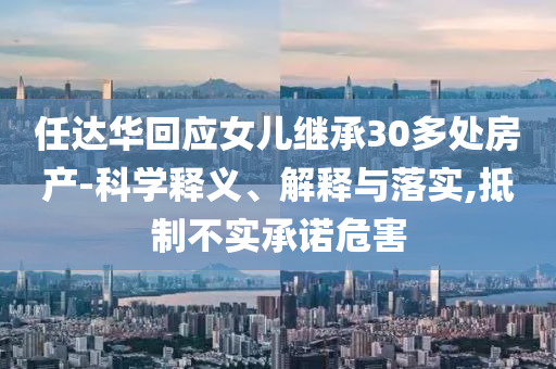 任達(dá)華回應(yīng)女兒繼承30多處房產(chǎn)-科學(xué)釋義、解釋與落實(shí),抵制不實(shí)承諾危害