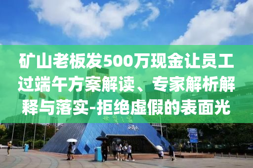 礦山老板發500萬現金讓員工過端午方案解讀、專家解析解釋與落實-拒絕虛假的表面光