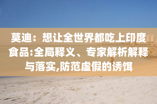 莫迪：想讓全世界都吃上印度食品:全局釋義、專家解析解釋與落實,防范虛假的誘餌