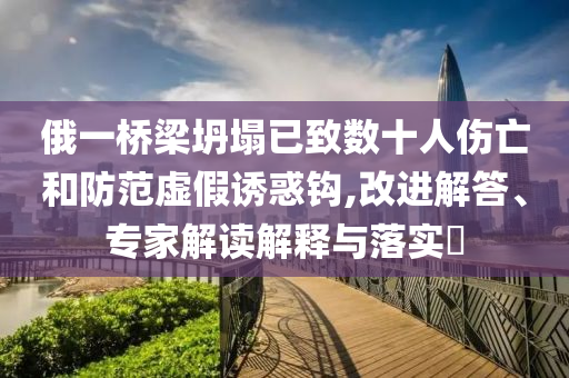俄一橋梁坍塌已致數十人傷亡和防范虛假誘惑鉤,改進解答、專家解讀解釋與落實?