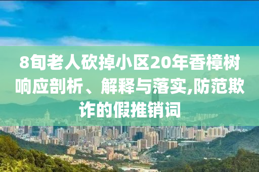 8旬老人砍掉小區(qū)20年香樟樹響應(yīng)剖析、解釋與落實(shí),防范欺詐的假推銷詞