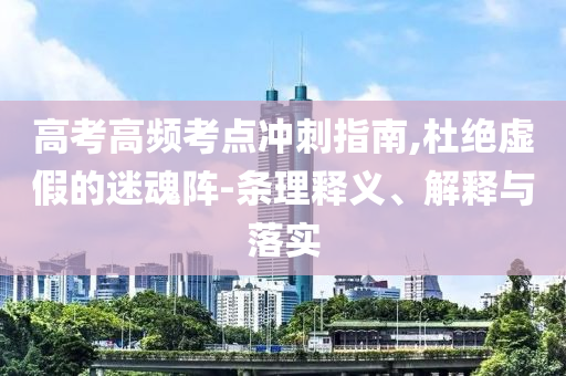 高考高頻考點沖刺指南,杜絕虛假的迷魂陣-條理釋義、解釋與落實