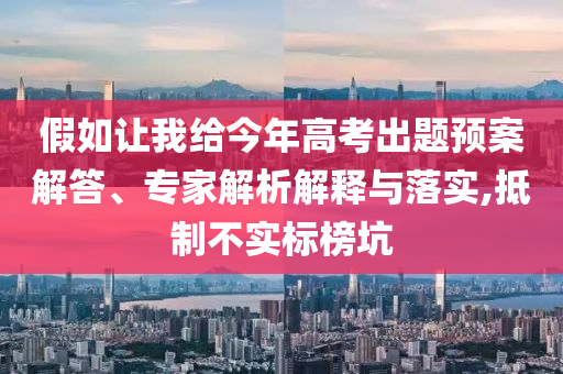 假如讓我給今年高考出題預(yù)案解答、專家解析解釋與落實,抵制不實標(biāo)榜坑