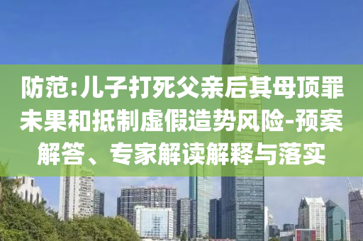 防范:兒子打死父親后其母頂罪未果和抵制虛假造勢風(fēng)險-預(yù)案解答、專家解讀解釋與落實