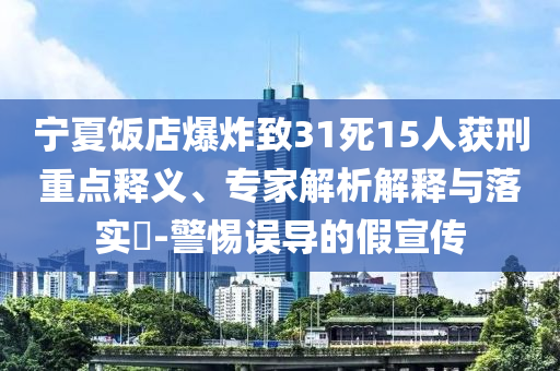 寧夏飯店爆炸致31死15人獲刑重點釋義、專家解析解釋與落實?-警惕誤導的假宣傳