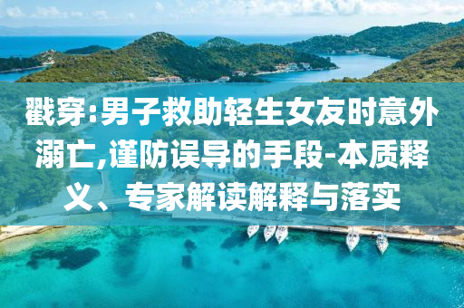 戳穿:男子救助輕生女友時(shí)意外溺亡,謹(jǐn)防誤導(dǎo)的手段-本質(zhì)釋義、專家解讀解釋與落實(shí)