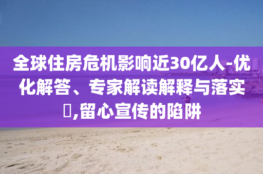 全球住房危機(jī)影響近30億人-優(yōu)化解答、專(zhuān)家解讀解釋與落實(shí)?,留心宣傳的陷阱