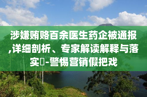 涉嫌賄賂百余醫(yī)生藥企被通報(bào),詳細(xì)剖析、專(zhuān)家解讀解釋與落實(shí)?-警惕營(yíng)銷(xiāo)假把戲