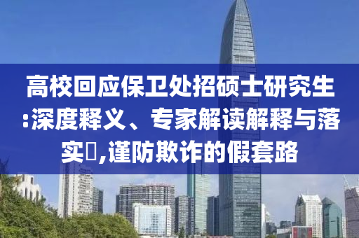 高校回應(yīng)保衛(wèi)處招碩士研究生:深度釋義、專(zhuān)家解讀解釋與落實(shí)?,謹(jǐn)防欺詐的假套路