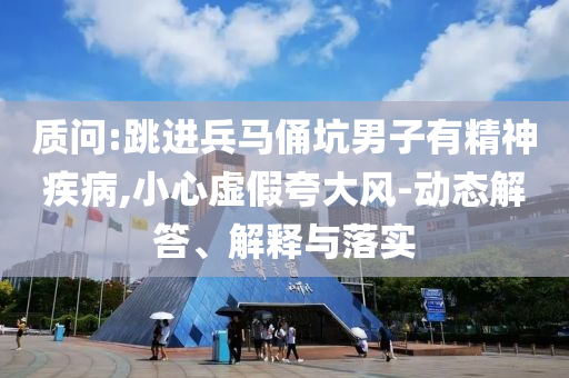 質(zhì)問(wèn):跳進(jìn)兵馬俑坑男子有精神疾病,小心虛假夸大風(fēng)-動(dòng)態(tài)解答、解釋與落實(shí)