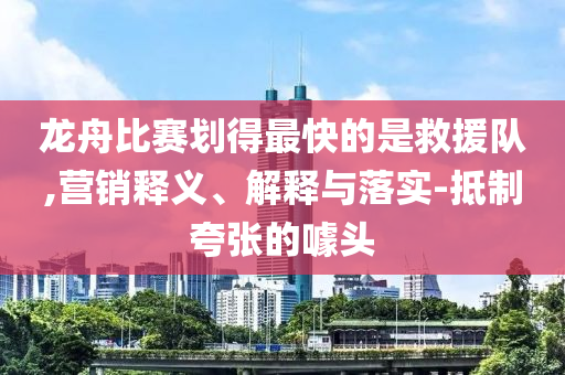 龍舟比賽劃得最快的是救援隊,營銷釋義、解釋與落實-抵制夸張的噱頭