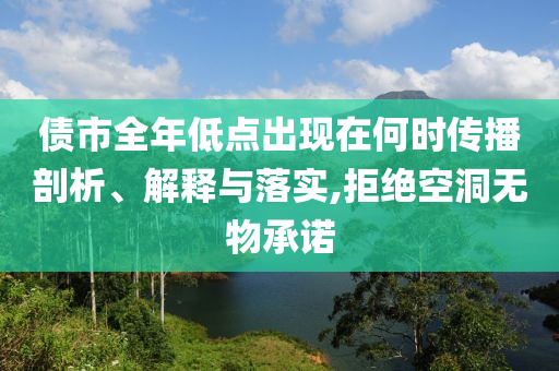 債市全年低點出現(xiàn)在何時傳播剖析、解釋與落實,拒絕空洞無物承諾