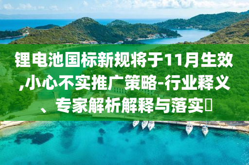 鋰電池國標新規將于11月生效,小心不實推廣策略-行業釋義、專家解析解釋與落實?