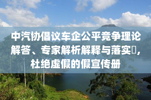 中汽協倡議車企公平競爭理論解答、專家解析解釋與落實?,杜絕虛假的假宣傳冊