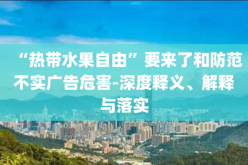 “熱帶水果自由”要來(lái)了和防范不實(shí)廣告危害-深度釋義、解釋與落實(shí)