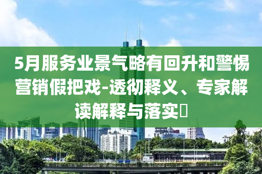 5月服務業景氣略有回升和警惕營銷假把戲-透徹釋義、專家解讀解釋與落實?