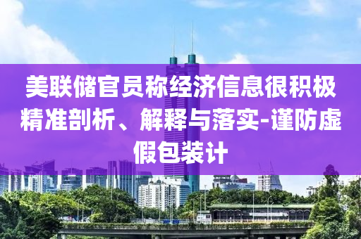 美聯儲官員稱經濟信息很積極精準剖析、解釋與落實-謹防虛假包裝計