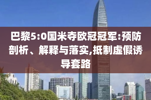 巴黎5:0國米奪歐冠冠軍:預(yù)防剖析、解釋與落實,抵制虛假誘導(dǎo)套路