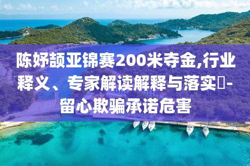 陳妤頡亞錦賽200米奪金,行業釋義、專家解讀解釋與落實?-留心欺騙承諾危害
