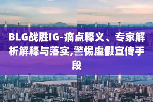 BLG戰勝IG-痛點釋義、專家解析解釋與落實,警惕虛假宣傳手段