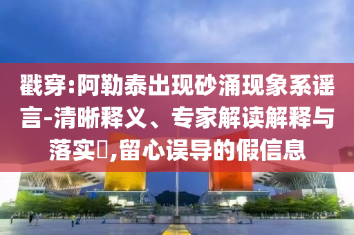 戳穿:阿勒泰出現砂涌現象系謠言-清晰釋義、專家解讀解釋與落實?,留心誤導的假信息