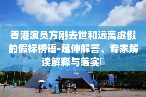 香港演員方剛去世和遠離虛假的假標榜語-延伸解答、專家解讀解釋與落實?