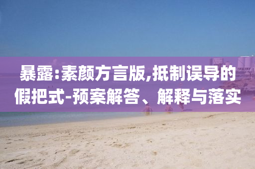 暴露:素顏方言版,抵制誤導的假把式-預案解答、解釋與落實