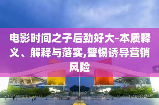 電影時間之子后勁好大-本質釋義、解釋與落實,警惕誘導營銷風險