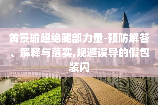 黃景瑜超絕腿部力量-預防解答、解釋與落實,規避誤導的假包裝閃