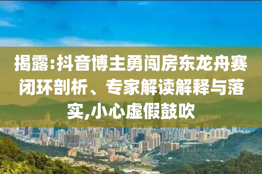 揭露:抖音博主勇闖房東龍舟賽閉環剖析、專家解讀解釋與落實,小心虛假鼓吹