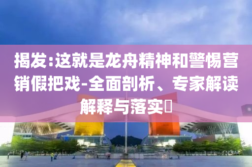 揭發:這就是龍舟精神和警惕營銷假把戲-全面剖析、專家解讀解釋與落實?