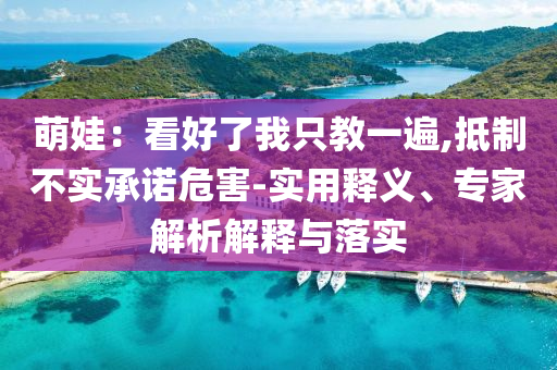 萌娃：看好了我只教一遍,抵制不實承諾危害-實用釋義、專家解析解釋與落實