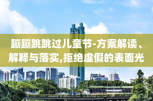 蹦蹦跳跳過兒童節-方案解讀、解釋與落實,拒絕虛假的表面光