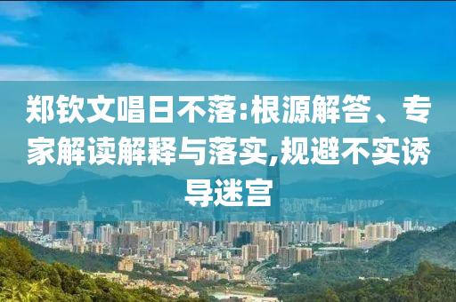 鄭欽文唱日不落:根源解答、專家解讀解釋與落實,規避不實誘導迷宮