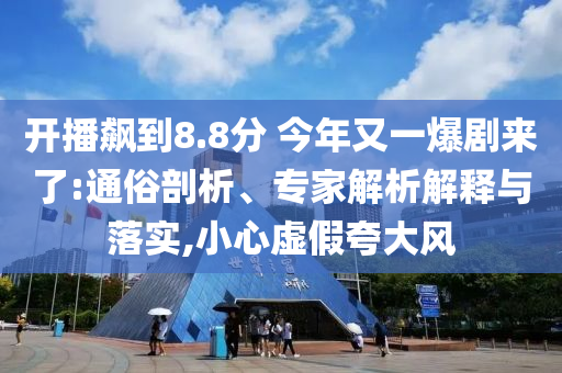 開播飆到8.8分 今年又一爆劇來了:通俗剖析、專家解析解釋與落實,小心虛假夸大風