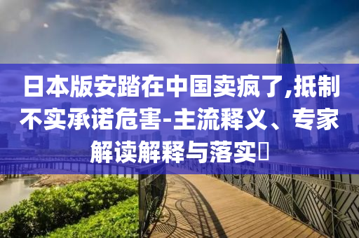 日本版安踏在中國(guó)賣瘋了,抵制不實(shí)承諾危害-主流釋義、專家解讀解釋與落實(shí)?